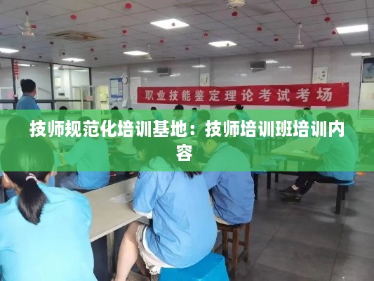 技师规范化培训基地：技师培训班培训内容 