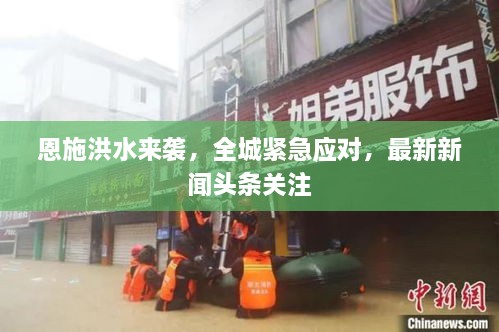 恩施洪水来袭，全城紧急应对，最新新闻头条关注