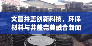 文昌井盖创新科技，环保材料与井盖完美融合新闻头条