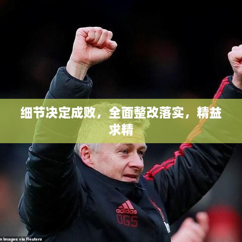细节决定成败，全面整改落实，精益求精