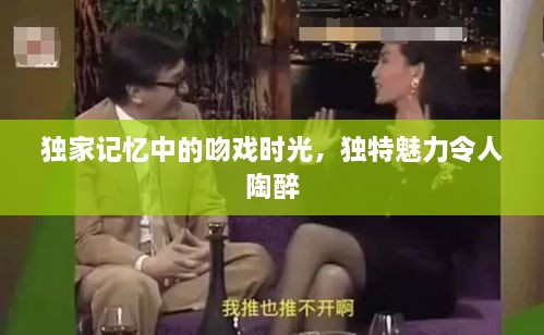 独家记忆中的吻戏时光，独特魅力令人陶醉