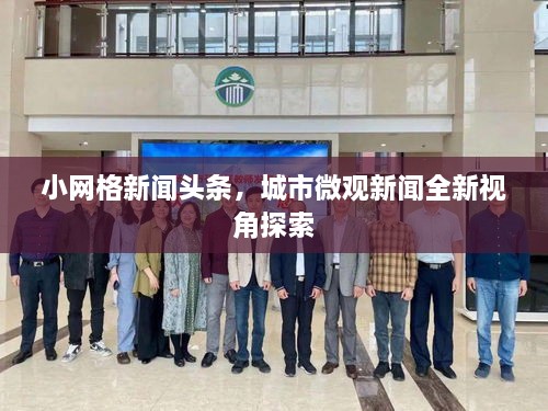 小网格新闻头条，城市微观新闻全新视角探索