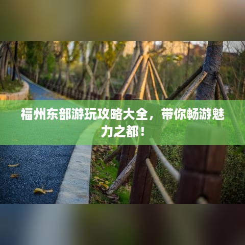 福州东部游玩攻略大全，带你畅游魅力之都！