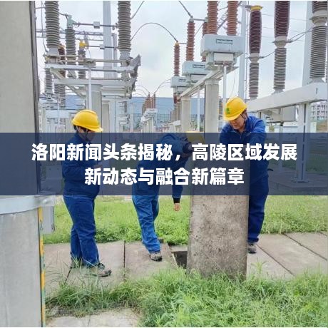 洛阳新闻头条揭秘，高陵区域发展新动态与融合新篇章