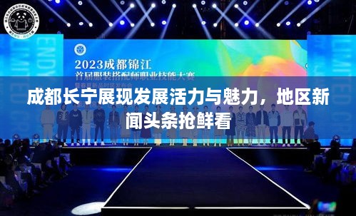 成都长宁展现发展活力与魅力，地区新闻头条抢鲜看