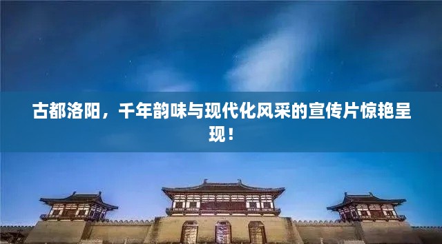 古都洛阳，千年韵味与现代化风采的宣传片惊艳呈现！