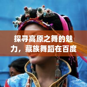 探寻高原之舞的魅力，藏族舞蹈在百度的风采展示